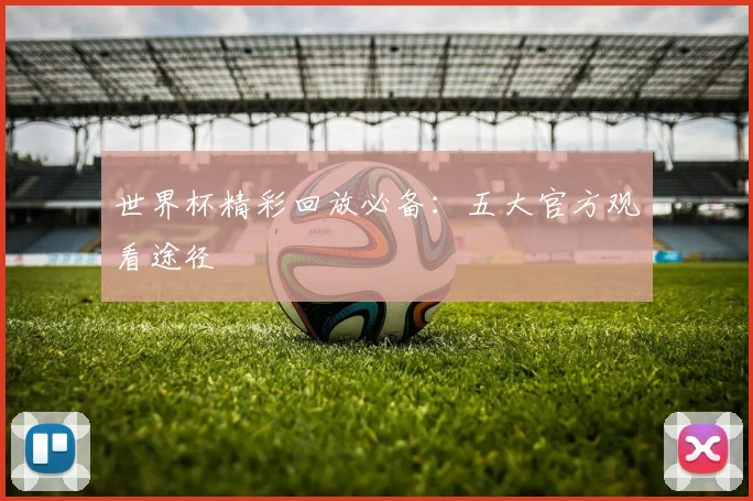 世界杯精彩回放必备：五大官方观看途径