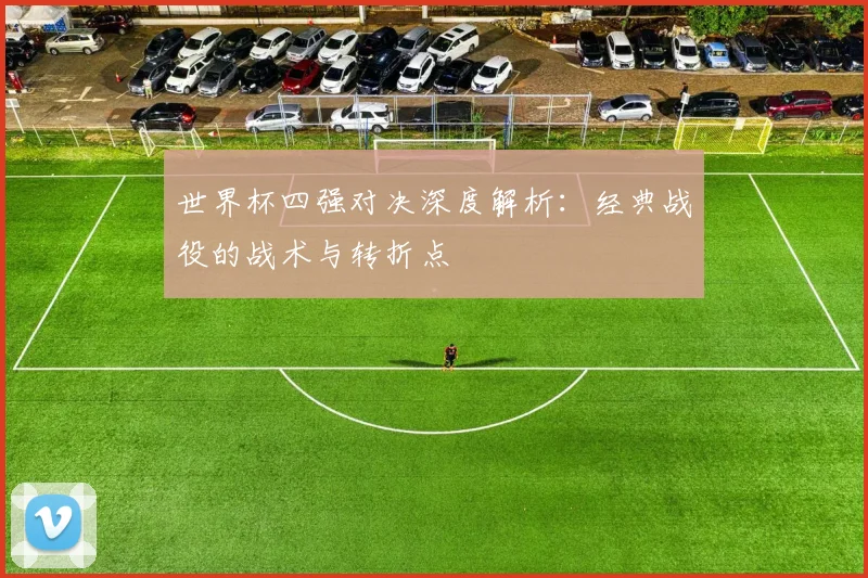 世界杯四强对决深度解析：经典战役的战术与转折点