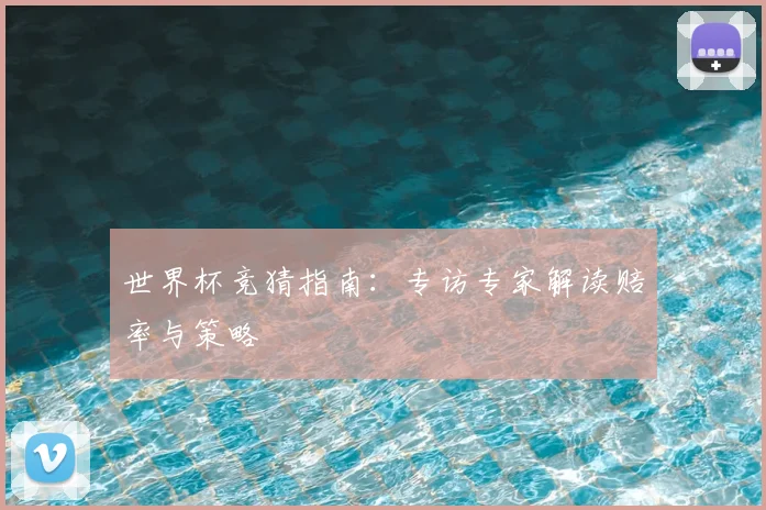 世界杯竞猜指南：专访专家解读赔率与策略