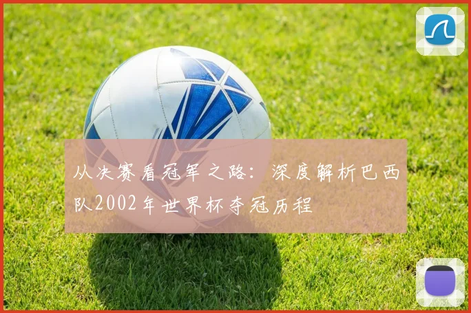 从决赛看冠军之路：深度解析巴西队2002年世界杯夺冠历程