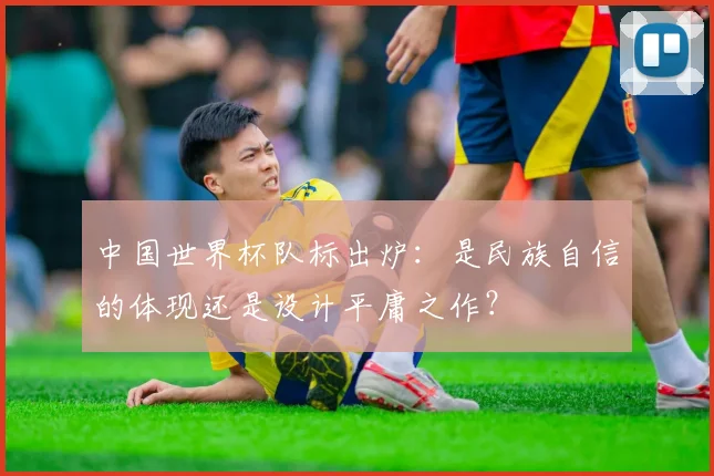 中国世界杯队标出炉：是民族自信的体现还是设计平庸之作？