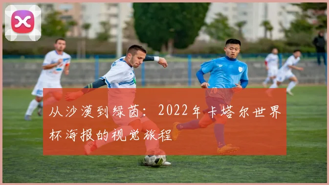 从沙漠到绿茵:2022年卡塔尔世界杯海报的视觉旅程