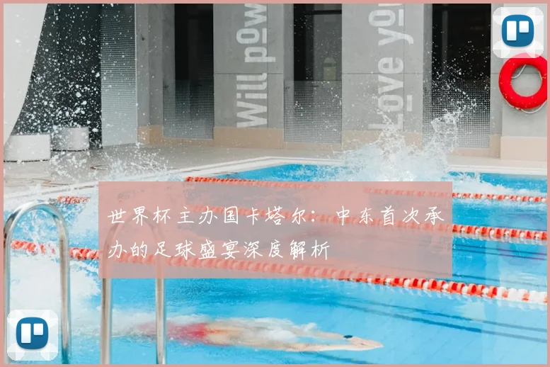 世界杯主办国卡塔尔：中东首次承办的足球盛宴深度解析