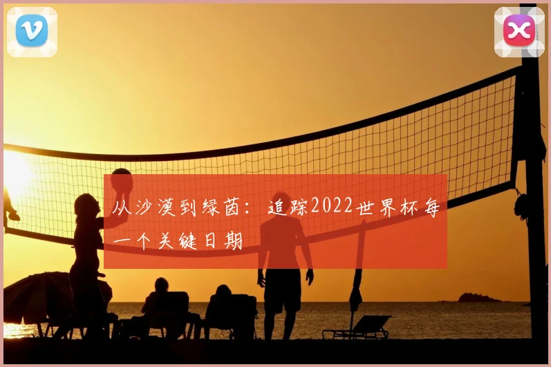 从沙漠到绿茵:追踪2022世界杯每一个关键日期