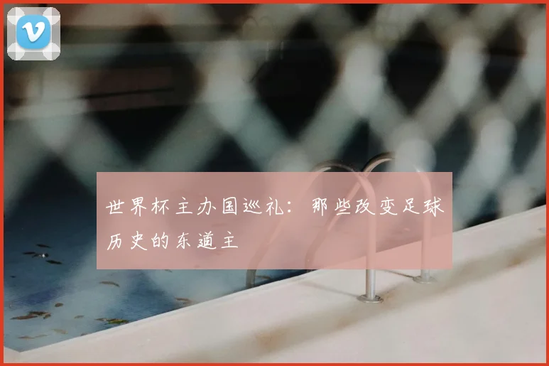 世界杯主办国巡礼：那些改变足球历史的东道主
