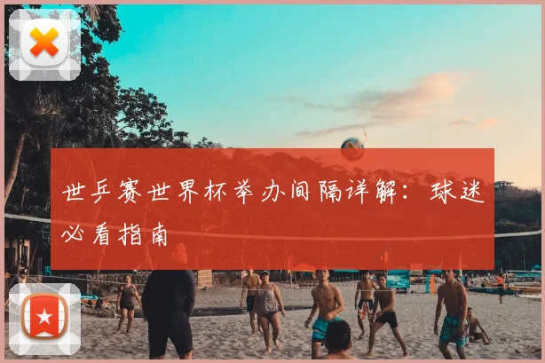 世乒赛世界杯举办间隔详解：球迷必看指南