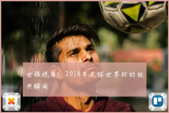 世强视角：2018年足球世界杯的经典瞬间