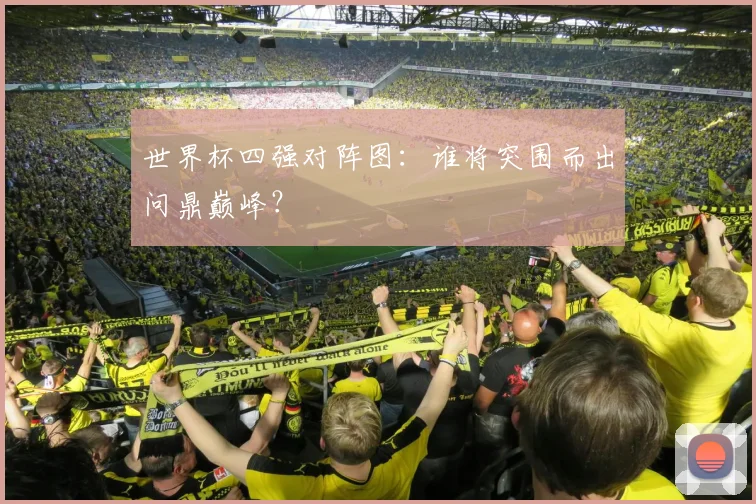世界杯四强对阵图：谁将突围而出问鼎巅峰？