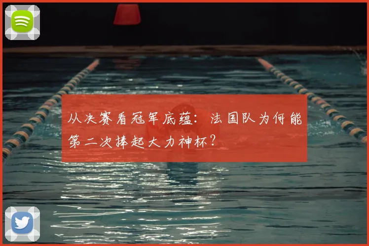 从决赛看冠军底蕴：法国队为何能第二次捧起大力神杯？