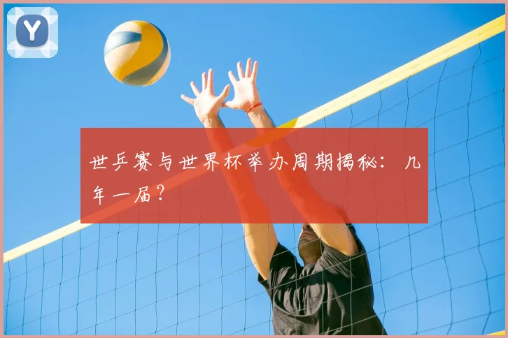 世乒赛与世界杯举办周期揭秘：几年一届？