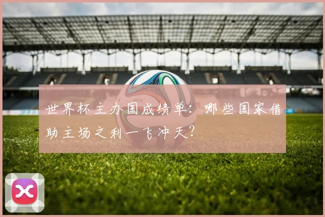 世界杯主办国成绩单：哪些国家借助主场之利一飞冲天？